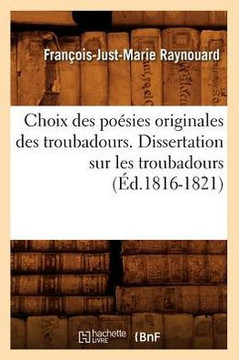 Choix Des Po??ies Originales Des Troubadours. Dissertation Sur Les Troubadours (??.1816-1821)
