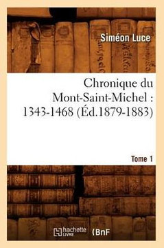Chronique Du Mont-Saint-Michel: 1343-1468: Tome 1 (??.1879-1883)