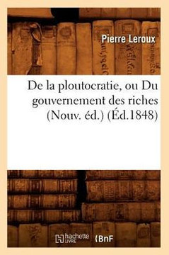 de la Ploutocratie, Ou Du Gouvernement Des Riches (Nouv. ??.) (??.1848)