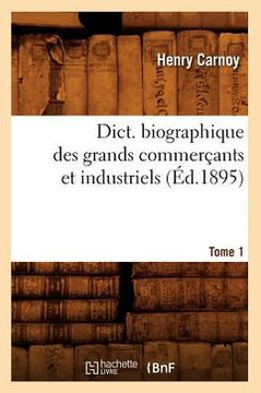 Dict. Biographique Des Grands Commer??nts Et Industriels Tome 1 (??.1895)
