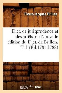 Dict. de Jurisprudence Et Des Arr??s, Ou Nouvelle ??ition Du Dict. de Brillon. T. 1 (??.1781-1788)