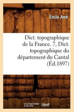 Dict. Topographique de la France. 7, Dict. Topographique Du D??artement Du Cantal (??.1897)