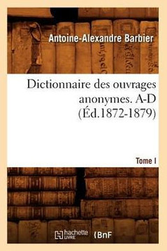 Dictionnaire Des Ouvrages Anonymes. Tome I. A-D (??.1872-1879)