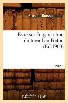 Essai Sur l'Organisation Du Travail En Poitou. Tome 1 (??.1900)