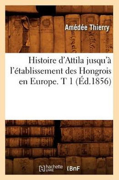 Histoire d'Attila Jusqu'??l'??ablissement Des Hongrois En Europe. T 1 (??.1856)