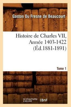 Histoire de Charles VII. Tome 1, Ann?? 1403-1422 (??.1881-1891)