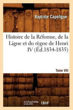 Histoire de la R??orme, de la Ligue Et Du R??ne de Henri IV. Tome VIII (??.1834-1835)