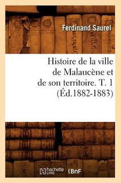 Histoire de la Ville de Malauc??e Et de Son Territoire. T. 1 (??.1882-1883)
