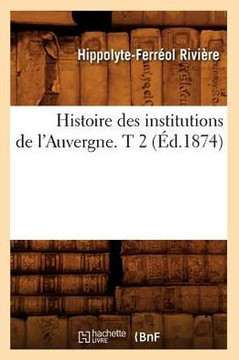 Histoire Des Institutions de l'Auvergne. T 2 (??.1874) Histoire Des Institutions de l'Auvergne. T 2 (??.1874)