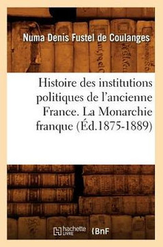 Histoire Des Institutions Politiques de l'Ancienne France. La Monarchie Franque (??.1875-1889)
