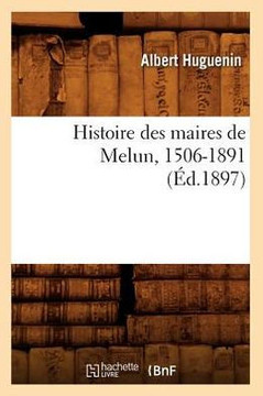 Histoire Des Maires de Melun, 1506-1891 (??.1897)