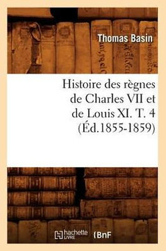 Histoire Des R??nes de Charles VII Et de Louis XI. T. 4 (??.1855-1859)
