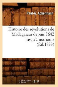 Histoire Des R??olutions de Madagascar Depuis 1642 Jusqu'??Nos Jours (??.1833)