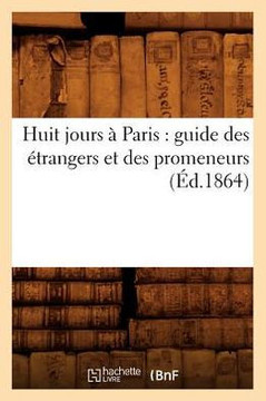 Huit Jours ??Paris: Guide Des ??rangers Et Des Promeneurs (??.1864)