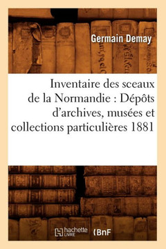 Inventaire Des Sceaux de la Normandie: D????s d'Archives, Mus??s Et Collections Particuli??es 1881