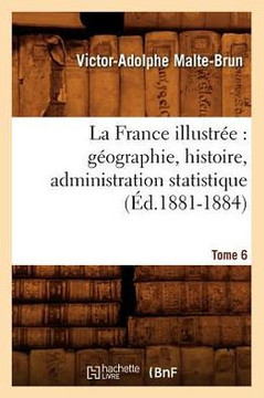 La France Illustr??: G??graphie, Histoire, Administration Statistique. Tome 6 (??.1881-1884)