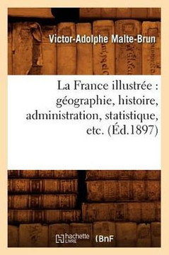La France Illustr??: G??graphie, Histoire, Administration, Statistique, Etc. (??.1897)
