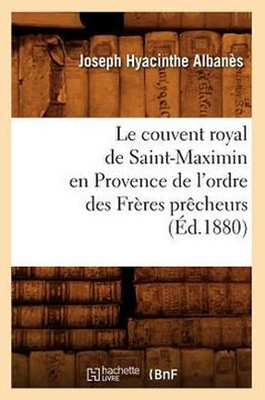 Le Couvent Royal de Saint-Maximin En Provence de l'Ordre Des Fr??es Pr??heurs (??.1880)