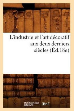 L'Industrie Et l'Art D??oratif Aux Deux Derniers Si??les (??.18e)