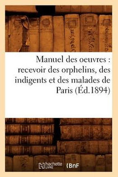 Manuel Des Oeuvres: Recevoir Des Orphelins, Des Indigents Et Des Malades de Paris (??.1894)