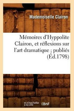 M??oires d'Hyppolite Clairon, Et R??lexions Sur l'Art Dramatique Publi?? (??.1798)