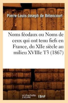 Noms F??daux Ou Noms de Ceux Qui Ont Tenu Fiefs En France, Du Xiie Si??le Au Milieu Xviiie T3 (1867)