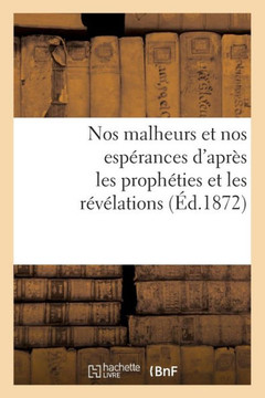 Nos Malheurs Et Nos Esp??ances d'Apr?? Les Proph??ies Et Les R????ations (??.1872)