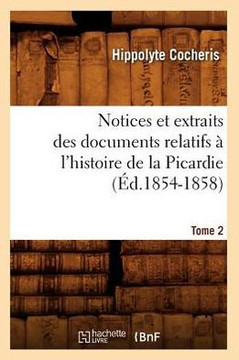 Notices Et Extraits Des Documents Relatifs ??l'Histoire de la Picardie. Tome 2 (??.1854-1858)