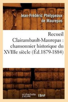 Recueil Clairambault-Maurepas: Chansonnier Historique Du Xviiie Si??le (??.1879-1884)