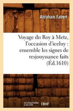 Voyage Du Roy ??Metz, l'Occasion d'Iceluy: Ensemble Les Signes de Resjouyssance Faits (??.1610)