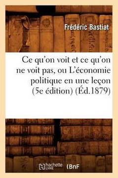 CE Qu'on Voit Et CE Qu'on Ne Voit Pas, Ou l'??onomie Politique En Une Le??n (5e ??ition) (??.1879)