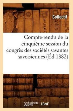 Compte-Rendu de la Cinqui??e Session Du Congr?? Des Soci???? Savantes Savoisiennes (??.1882)