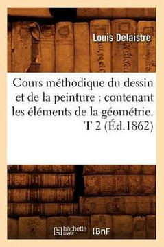 Cours M??hodique Du Dessin Et de la Peinture: Contenant Les ????ents de la G??m??rie. T 2 (??.1862)