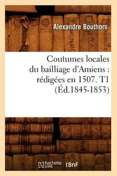 Coutumes Locales Du Bailliage d'Amiens: R??ig??s En 1507. T1 (??.1845-1853)