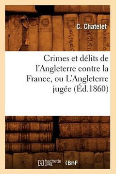 Crimes Et D??its de l'Angleterre Contre La France, Ou l'Angleterre Jug?? (??.1860)