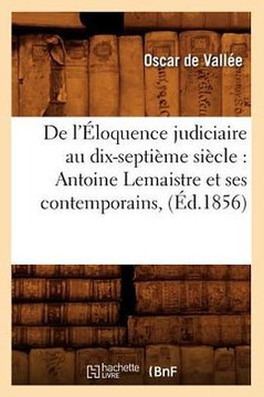 de l'??oquence Judiciaire Au Dix-Septi??e Si??le: Antoine LeMaistre Et Ses Contemporains, (??.1856)