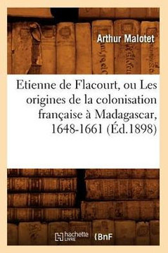 Etienne de Flacourt, Ou Les Origines de la Colonisation Fran??ise ??Madagascar, 1648-1661 (??.1898)