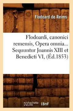 Flodoardi, Canonici Remensis, Opera Omnia. Sequuntur Joannis XIII Et Benedicti VI (??.1853)