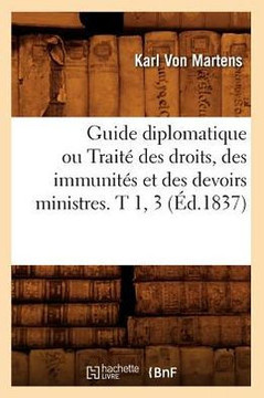 Guide Diplomatique Ou Trait??Des Droits, Des Immunit?? Et Des Devoirs Ministres. T 1, 3 (??.1837)