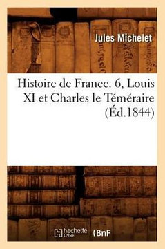Histoire de France. 6, Louis XI Et Charles Le T????aire (??.1844)