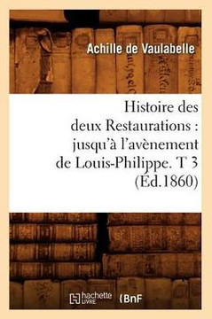 Histoire Des Deux Restaurations: Jusqu'??l'Av??ement de Louis-Philippe. T 3 (??.1860)