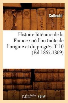 Histoire Litt??aire de la France: O??l'On Traite de l'Origine Et Du Progr??. T 10 (??.1865-1869)