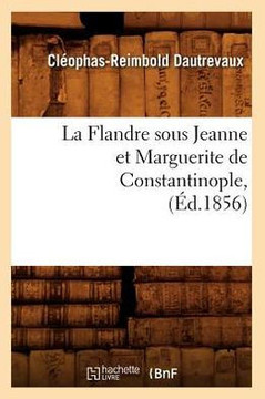 La Flandre Sous Jeanne Et Marguerite de Constantinople, (??.1856)