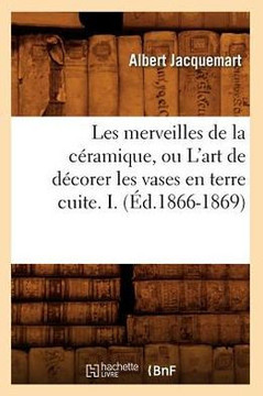 Les Merveilles de la C??amique, Ou l'Art de D??orer Les Vases En Terre Cuite. I. (??.1866-1869)