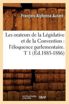 Les Orateurs de la L??islative Et de la Convention: l'??oquence Parlementaire. T 1 (??.1885-1886)
