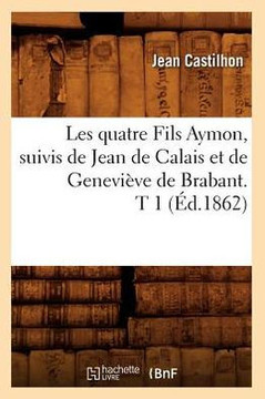 Les Quatre Fils Aymon, Suivis de Jean de Calais Et de Genevi??e de Brabant. T 1 (??.1862)
