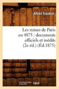 Les Ruines de Paris En 4875: Documents Officiels Et In??its (2e ??.) (??.1875)