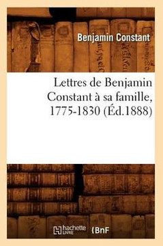 Lettres de Benjamin Constant ??Sa Famille, 1775-1830 (??.1888) Lettres de Benjamin Constant ??Sa Famille, 1775-1830 (??.1888)