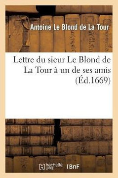 Lettre Du Sieur Le Blond de la Tour ??Un de Ses Amis, Contenant Quelques Instructions: Touchant La Peinture
