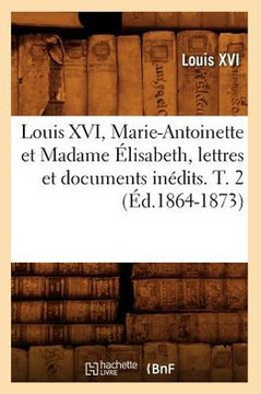 Louis XVI, Marie-Antoinette Et Madame ??isabeth, Lettres Et Documents In??its. T. 2 (??.1864-1873)